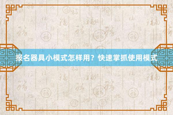 报名器具小模式怎样用？快速掌抓使用模式