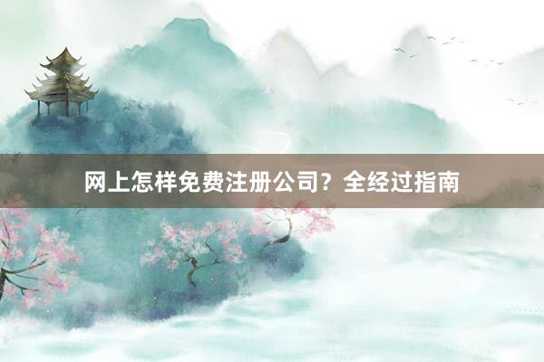 网上怎样免费注册公司？全经过指南