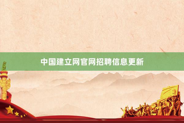 中国建立网官网招聘信息更新