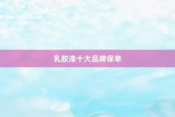 乳胶漆十大品牌保举