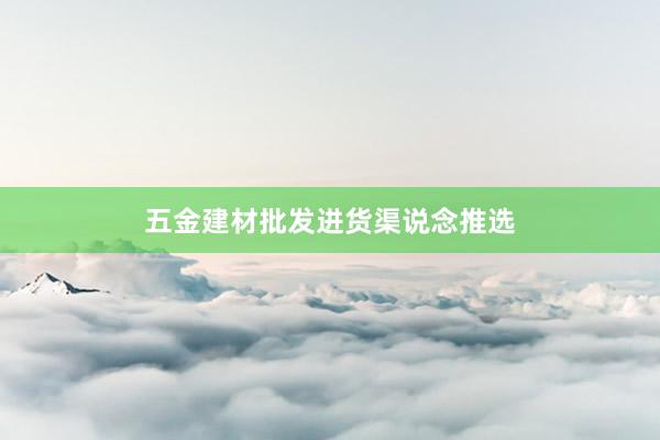 五金建材批发进货渠说念推选