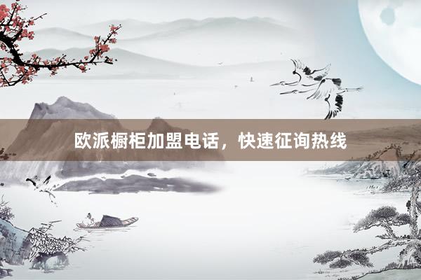 欧派橱柜加盟电话，快速征询热线
