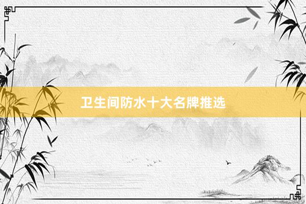 卫生间防水十大名牌推选