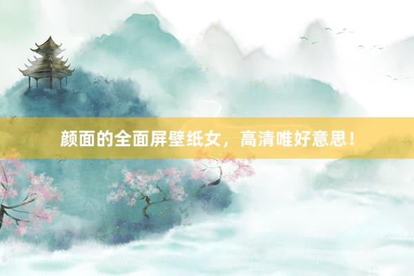 颜面的全面屏壁纸女，高清唯好意思！