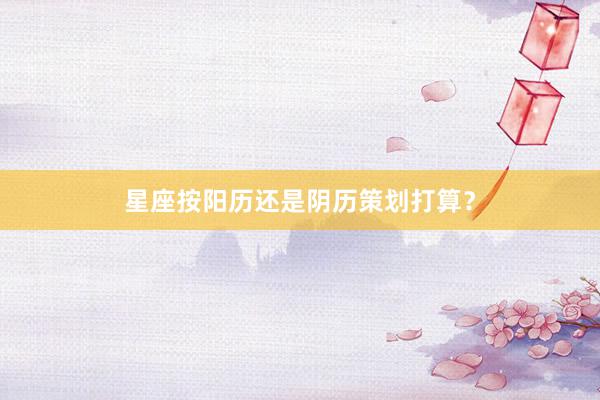 星座按阳历还是阴历策划打算？