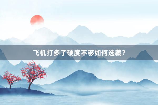 飞机打多了硬度不够如何选藏？