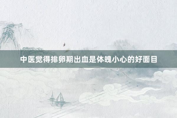 中医觉得排卵期出血是体魄小心的好面目