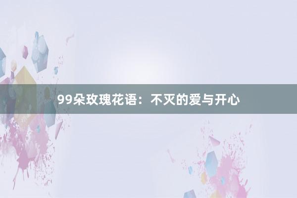 99朵玫瑰花语：不灭的爱与开心