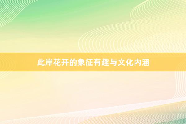 此岸花开的象征有趣与文化内涵