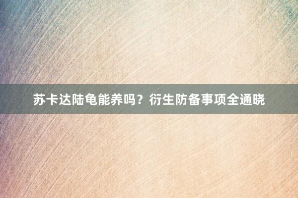 苏卡达陆龟能养吗？衍生防备事项全通晓