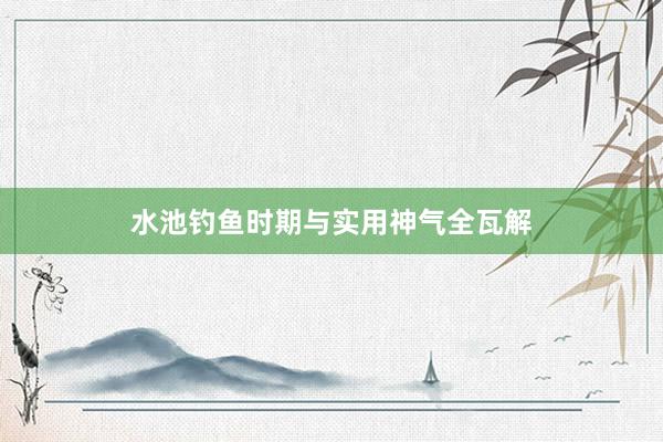 水池钓鱼时期与实用神气全瓦解