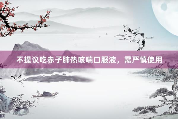 不提议吃赤子肺热咳喘口服液，需严慎使用