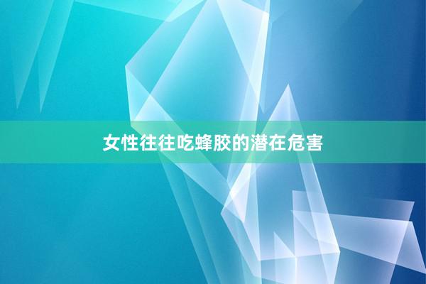 女性往往吃蜂胶的潜在危害