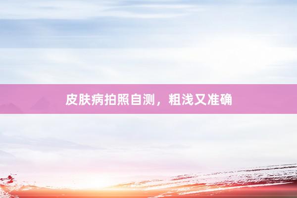 皮肤病拍照自测，粗浅又准确
