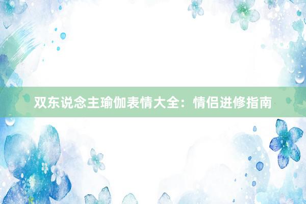 双东说念主瑜伽表情大全：情侣进修指南